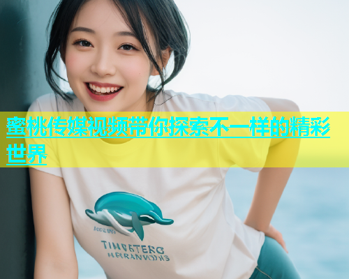 蜜桃传媒视频带你探索不一样的精彩世界