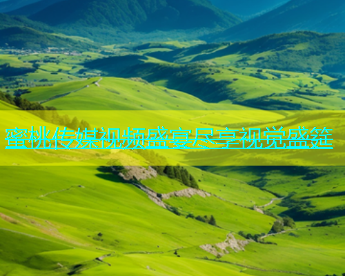蜜桃传媒视频盛宴尽享视觉盛筵