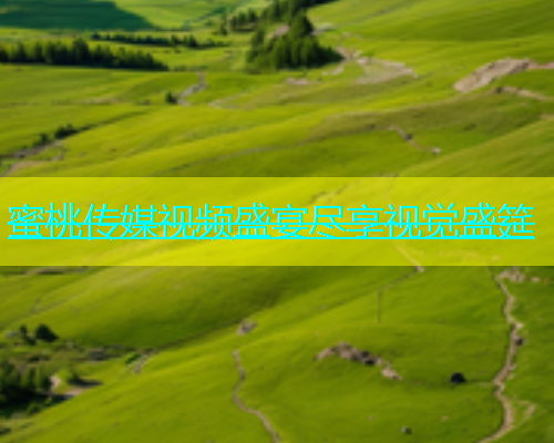 蜜桃传媒视频盛宴尽享视觉盛筵