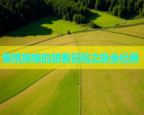 蜜桃姐姐的甜蜜冒险之旅全纪录