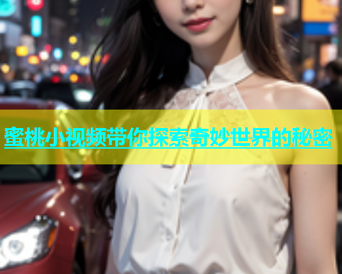 蜜桃小视频带你探索奇妙世界的秘密