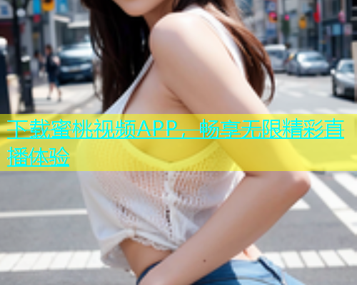 下载蜜桃视频APP，畅享无限精彩直播体验
