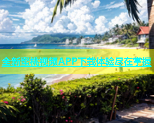 全新蜜桃视频APP下载体验尽在掌握