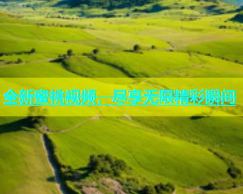 全新蜜桃视频，尽享无限精彩瞬间
