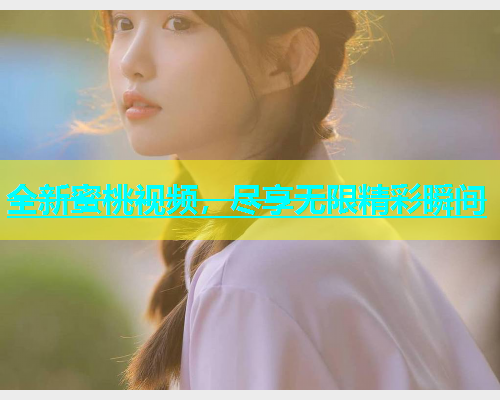 全新蜜桃视频，尽享无限精彩瞬间