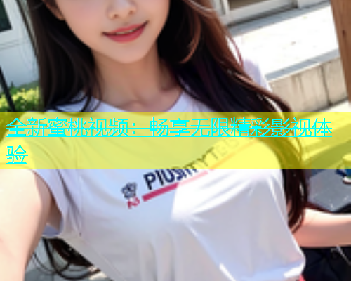 全新蜜桃视频：畅享无限精彩影视体验