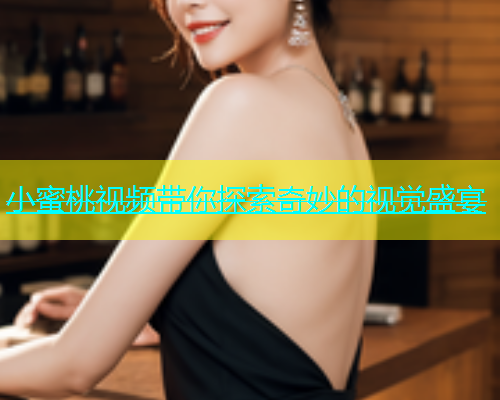 小蜜桃视频带你探索奇妙的视觉盛宴