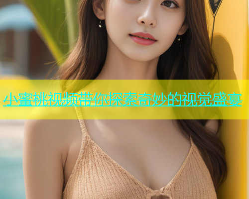 小蜜桃视频带你探索奇妙的视觉盛宴