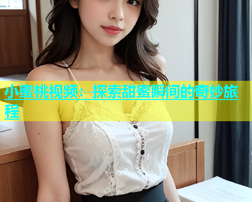 小蜜桃视频：探索甜蜜瞬间的奇妙旅程