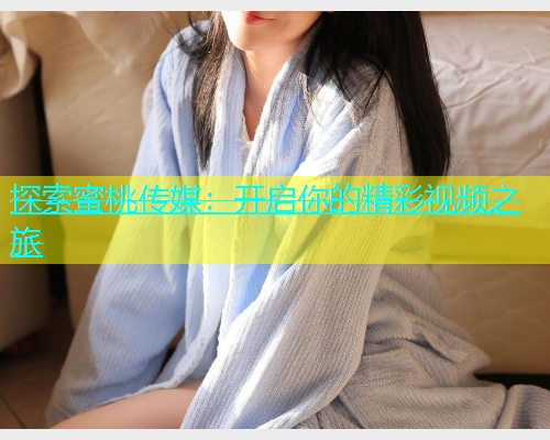 探索蜜桃传媒：开启你的精彩视频之旅