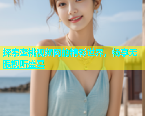 探索蜜桃视频网的精彩世界，畅享无限视听盛宴