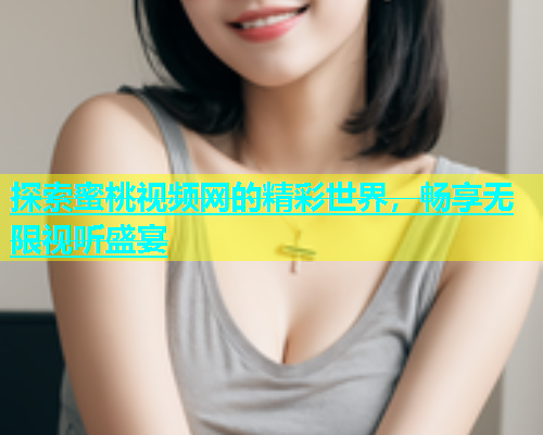 探索蜜桃视频网的精彩世界，畅享无限视听盛宴