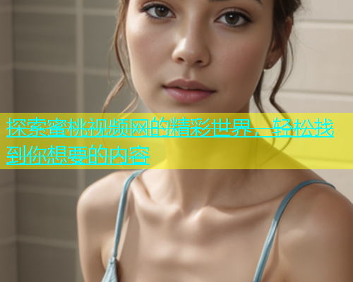 探索蜜桃视频网的精彩世界，轻松找到你想要的内容