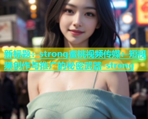 新标题：strong蜜桃视频传媒：短视频创作与推广的秘密武器-strong