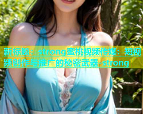 新标题：strong蜜桃视频传媒：短视频创作与推广的秘密武器-strong