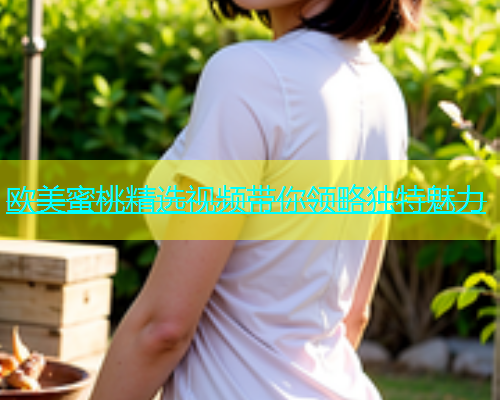 欧美蜜桃精选视频带你领略独特魅力