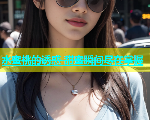水蜜桃的诱惑 甜蜜瞬间尽在掌握