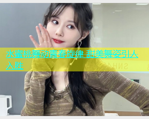 水蜜桃舞动青春旋律 甜美舞姿引人入胜