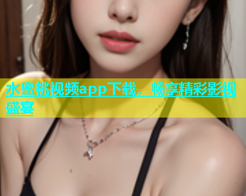 水蜜桃视频app下载，畅享精彩影视盛宴