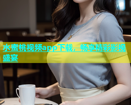 水蜜桃视频app下载，畅享精彩影视盛宴