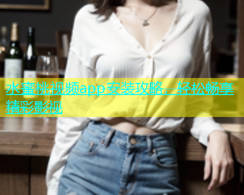 水蜜桃视频app安装攻略，轻松畅享精彩影视