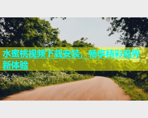 水蜜桃视频下载安装，畅享精彩视界新体验