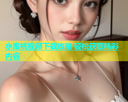 水蜜桃视频下载攻略 轻松获取精彩内容