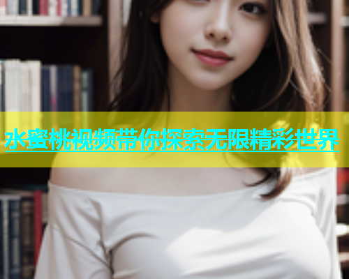 水蜜桃视频带你探索无限精彩世界