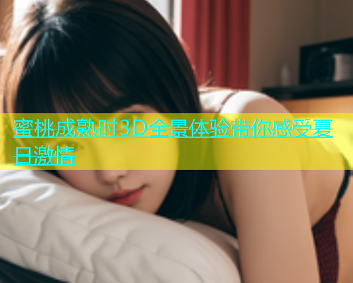 蜜桃成熟时3D全景体验带你感受夏日激情