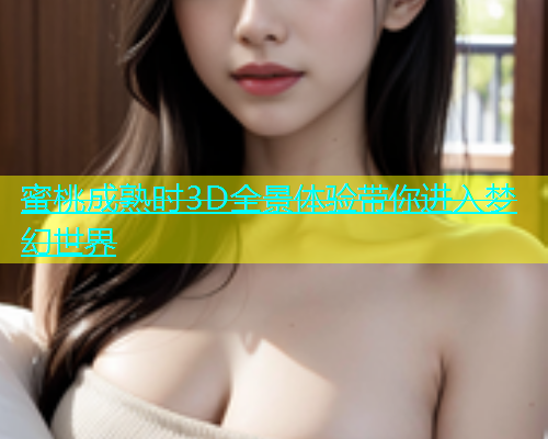 蜜桃成熟时3D全景体验带你进入梦幻世界