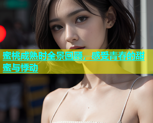 蜜桃成熟时全景回顾，感受青春的甜蜜与悸动