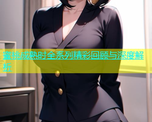 蜜桃成熟时全系列精彩回顾与深度解析