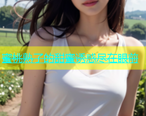 蜜桃熟了的甜蜜诱惑尽在眼前
