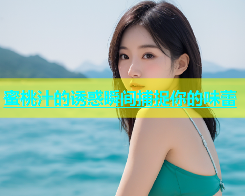 蜜桃汁的诱惑瞬间捕捉你的味蕾