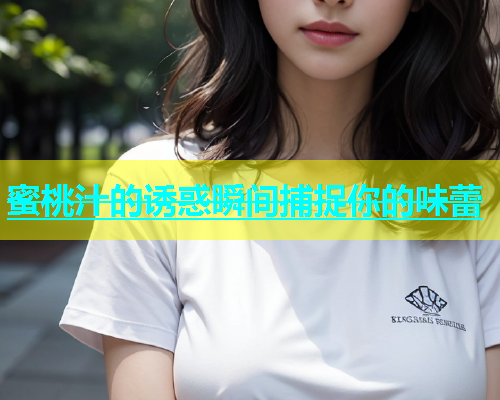 蜜桃汁的诱惑瞬间捕捉你的味蕾