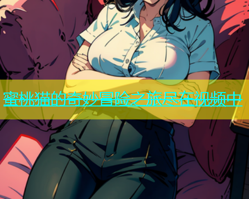 蜜桃猫的奇妙冒险之旅尽在视频中