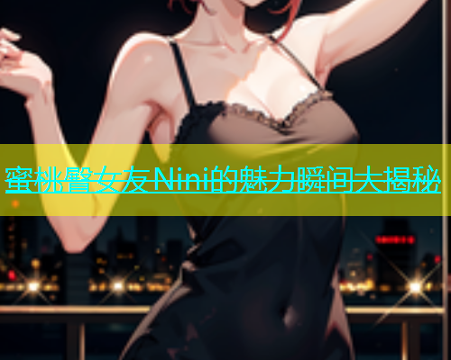 蜜桃臀女友Nini的魅力瞬间大揭秘