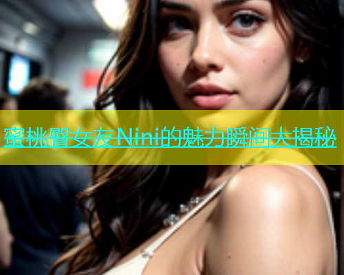 蜜桃臀女友Nini的魅力瞬间大揭秘