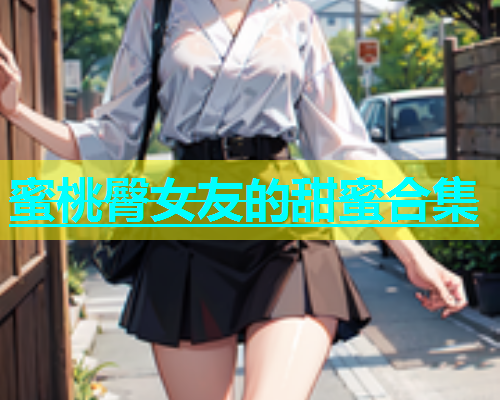 蜜桃臀女友的甜蜜合集
