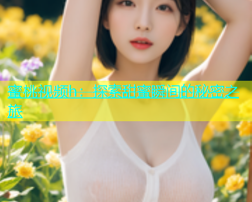 蜜桃视频h：探索甜蜜瞬间的秘密之旅
