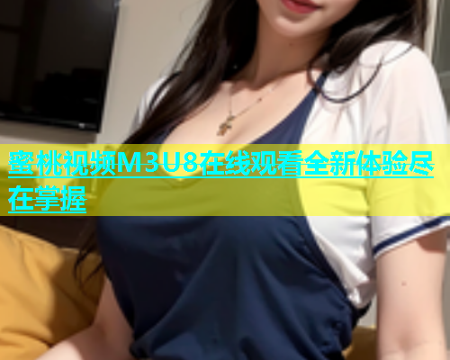 蜜桃视频M3U8在线观看全新体验尽在掌握