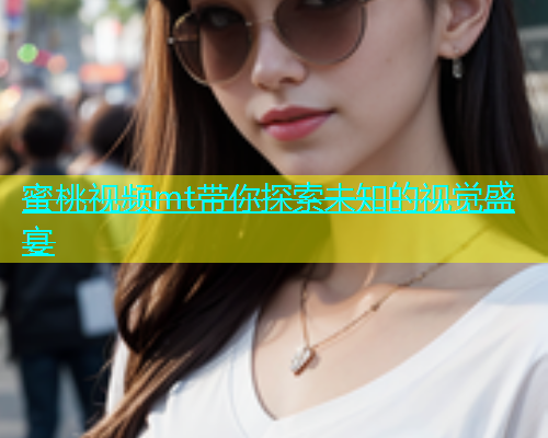 蜜桃视频mt带你探索未知的视觉盛宴