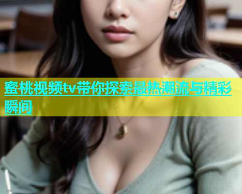 蜜桃视频tv带你探索最热潮流与精彩瞬间