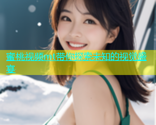 蜜桃视频mt带你探索未知的视觉盛宴