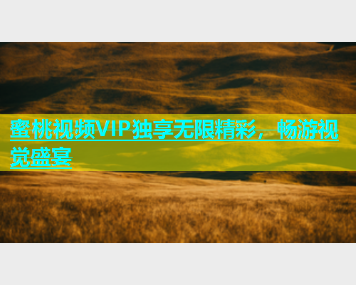 蜜桃视频VIP独享无限精彩，畅游视觉盛宴