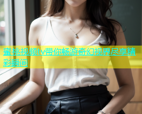 蜜桃视频tv带你畅游奇幻视界尽享精彩瞬间