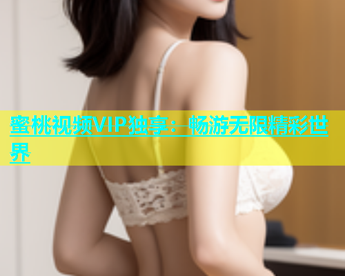 蜜桃视频VIP独享：畅游无限精彩世界