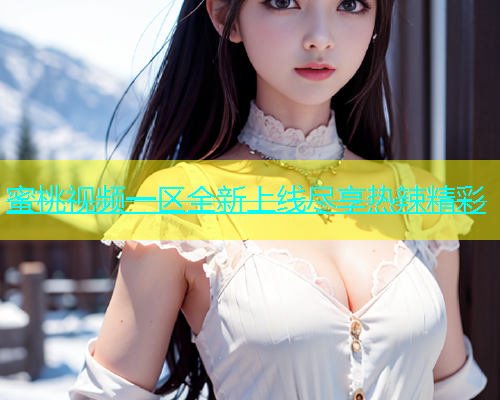 蜜桃视频一区全新上线尽享热辣精彩