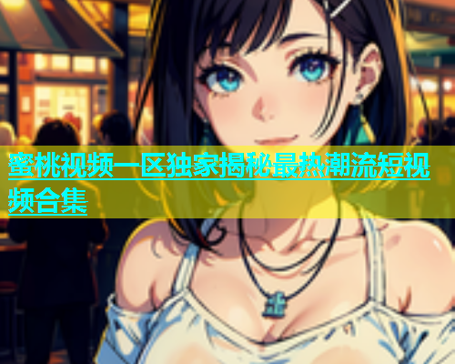 蜜桃视频一区独家揭秘最热潮流短视频合集