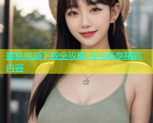 蜜桃视频下载全攻略 轻松畅享精彩内容